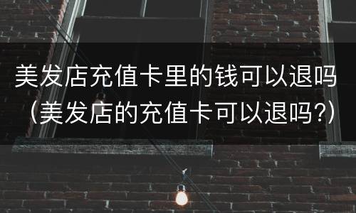 美发店充值卡里的钱可以退吗（美发店的充值卡可以退吗?）