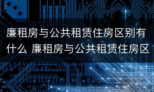 廉租房与公共租赁住房区别有什么 廉租房与公共租赁住房区别有什么不同