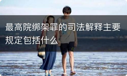 最高院绑架罪的司法解释主要规定包括什么