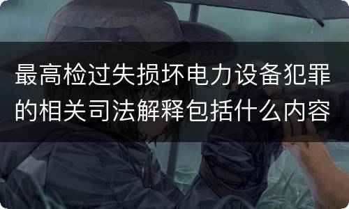 最高检过失损坏电力设备犯罪的相关司法解释包括什么内容