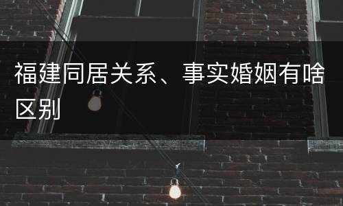福建同居关系、事实婚姻有啥区别