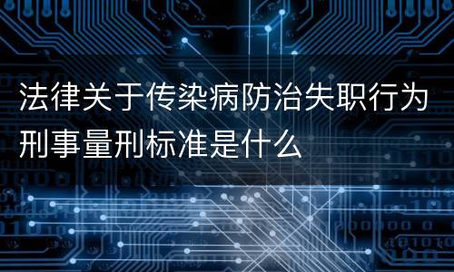 法律关于传染病防治失职行为刑事量刑标准是什么