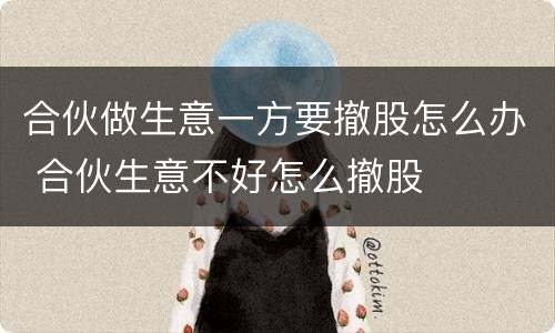 合伙做生意一方要撤股怎么办 合伙生意不好怎么撤股