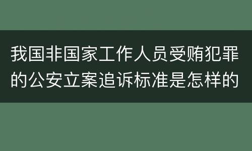 我国非国家工作人员受贿犯罪的公安立案追诉标准是怎样的