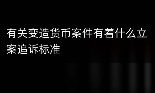 有关变造货币案件有着什么立案追诉标准