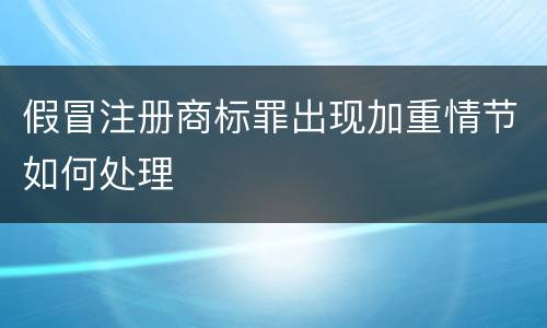 假冒注册商标罪出现加重情节如何处理