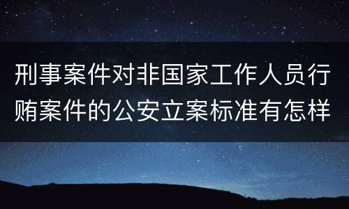 刑事案件对非国家工作人员行贿案件的公安立案标准有怎样的规定