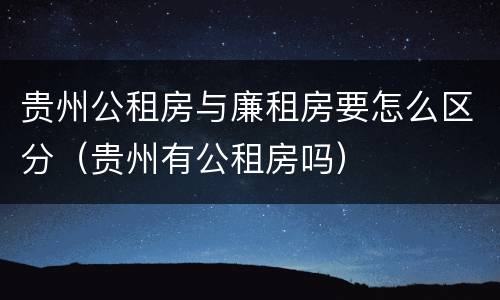 贵州公租房与廉租房要怎么区分（贵州有公租房吗）