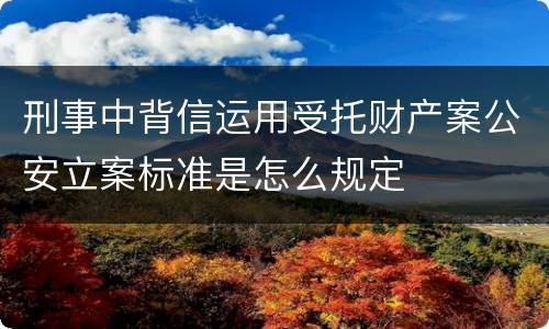 刑事中背信运用受托财产案公安立案标准是怎么规定