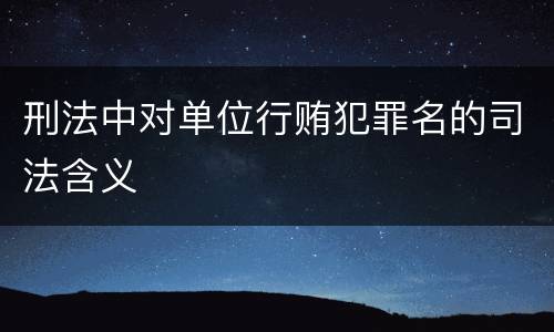 刑法中对单位行贿犯罪名的司法含义