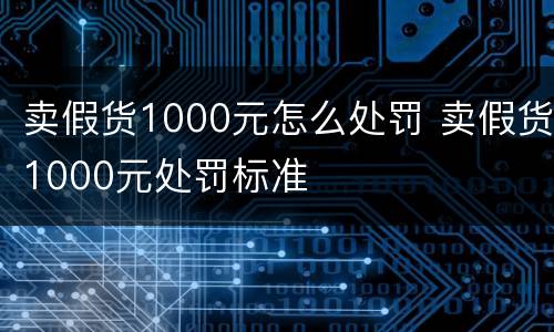 卖假货1000元怎么处罚 卖假货1000元处罚标准