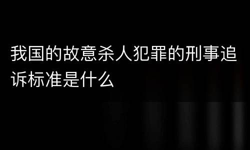 我国的故意杀人犯罪的刑事追诉标准是什么