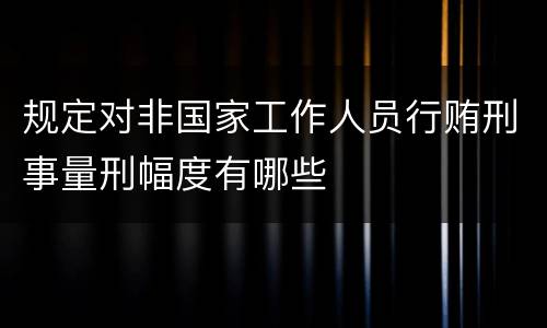 规定对非国家工作人员行贿刑事量刑幅度有哪些