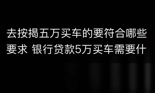 去按揭五万买车的要符合哪些要求 银行贷款5万买车需要什么条件