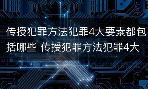 传授犯罪方法犯罪4大要素都包括哪些 传授犯罪方法犯罪4大要素都包括哪些方面