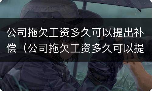 公司拖欠工资多久可以提出补偿（公司拖欠工资多久可以提出补偿金）