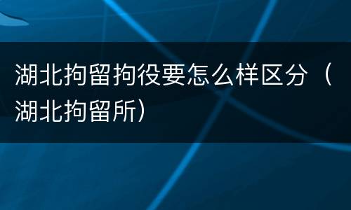湖北拘留拘役要怎么样区分（湖北拘留所）