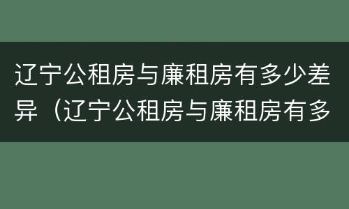 辽宁公租房与廉租房有多少差异（辽宁公租房与廉租房有多少差异呢）