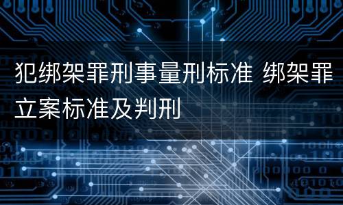犯绑架罪刑事量刑标准 绑架罪立案标准及判刑