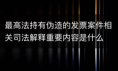 最高法持有伪造的发票案件相关司法解释重要内容是什么