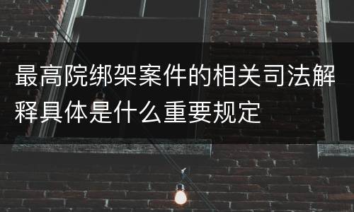 最高院绑架案件的相关司法解释具体是什么重要规定