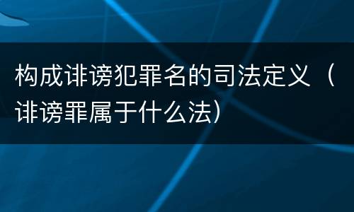 构成诽谤犯罪名的司法定义（诽谤罪属于什么法）