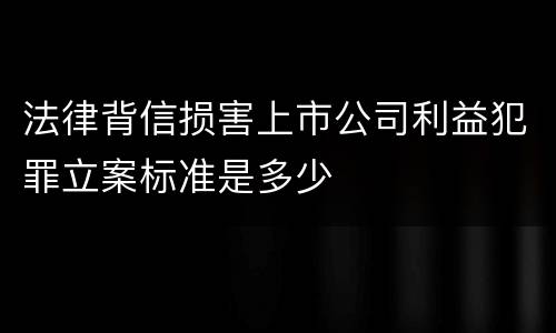 法律背信损害上市公司利益犯罪立案标准是多少