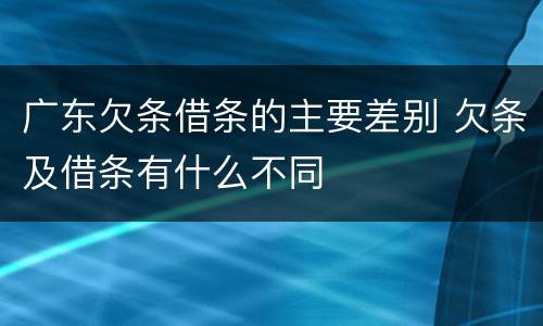 广东欠条借条的主要差别 欠条及借条有什么不同