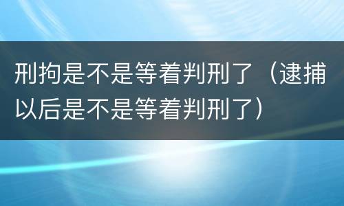 刑拘是不是等着判刑了（逮捕以后是不是等着判刑了）