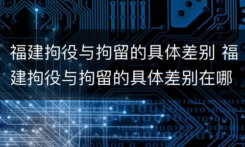 福建拘役与拘留的具体差别 福建拘役与拘留的具体差别在哪