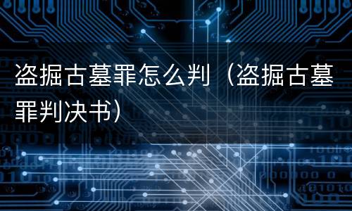 盗掘古墓罪怎么判（盗掘古墓罪判决书）