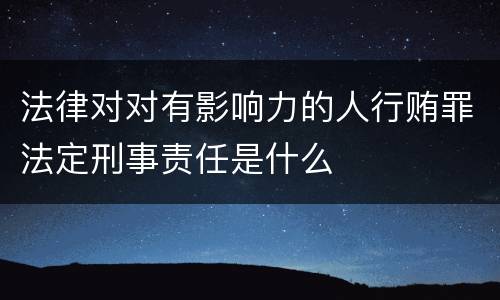 法律对对有影响力的人行贿罪法定刑事责任是什么