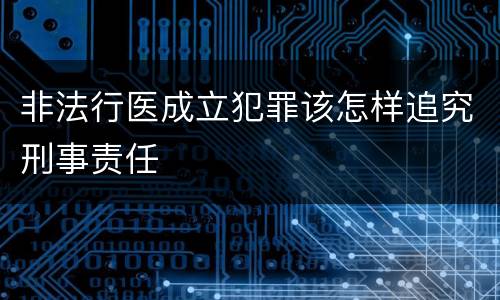 非法行医成立犯罪该怎样追究刑事责任