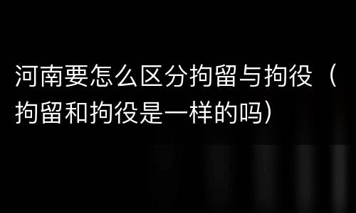 河南要怎么区分拘留与拘役（拘留和拘役是一样的吗）