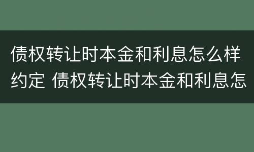 债权转让时本金和利息怎么样约定 债权转让时本金和利息怎么样约定的