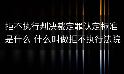 拒不执行判决裁定罪认定标准是什么 什么叫做拒不执行法院判决裁定罪