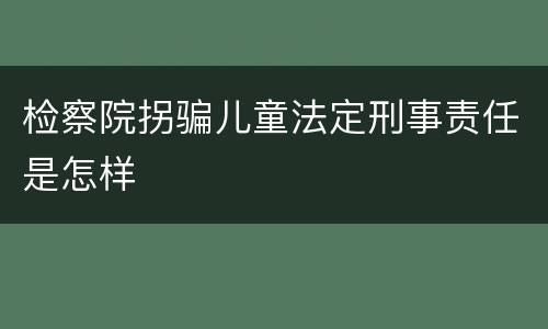 检察院拐骗儿童法定刑事责任是怎样