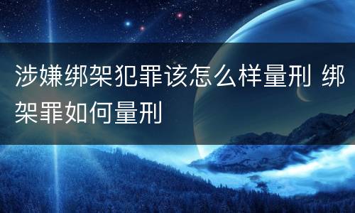涉嫌绑架犯罪该怎么样量刑 绑架罪如何量刑