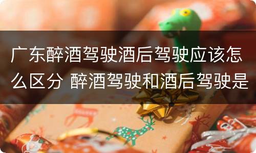 广东醉酒驾驶酒后驾驶应该怎么区分 醉酒驾驶和酒后驾驶是怎么区分的