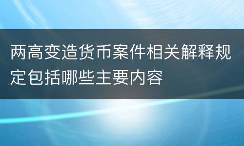 两高变造货币案件相关解释规定包括哪些主要内容