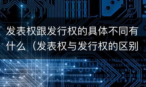 发表权跟发行权的具体不同有什么（发表权与发行权的区别）