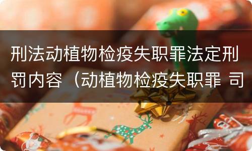 刑法动植物检疫失职罪法定刑罚内容（动植物检疫失职罪 司法解释）