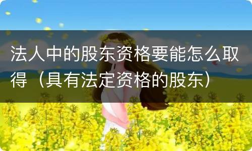 法人中的股东资格要能怎么取得（具有法定资格的股东）