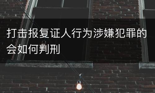 打击报复证人行为涉嫌犯罪的会如何判刑
