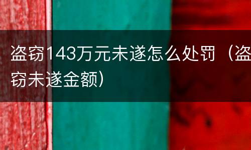 盗窃143万元未遂怎么处罚（盗窃未遂金额）