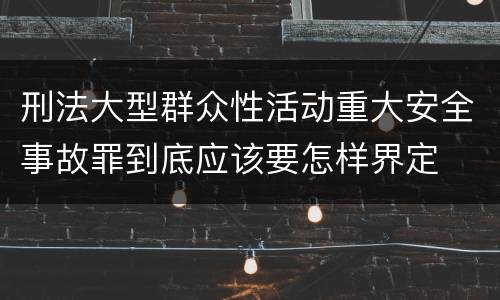 刑法大型群众性活动重大安全事故罪到底应该要怎样界定