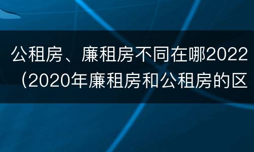 公租房、廉租房不同在哪2022（2020年廉租房和公租房的区别）