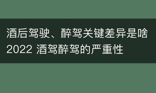 酒后驾驶、醉驾关键差异是啥2022 酒驾醉驾的严重性