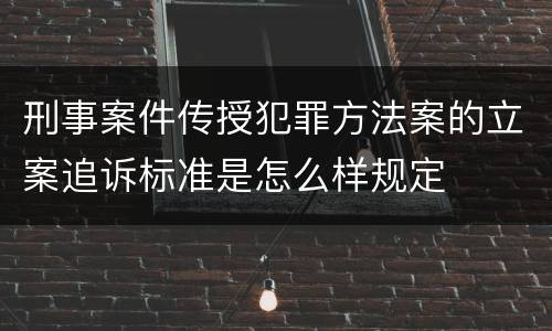 刑事案件传授犯罪方法案的立案追诉标准是怎么样规定