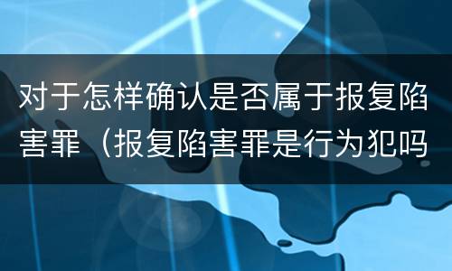 对于怎样确认是否属于报复陷害罪（报复陷害罪是行为犯吗）